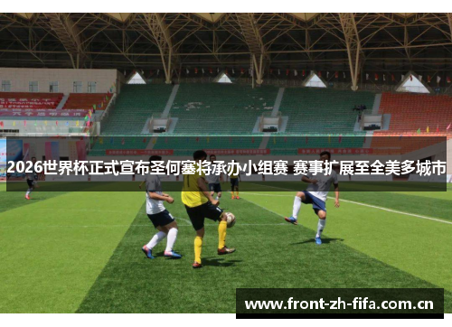 2026世界杯正式宣布圣何塞将承办小组赛 赛事扩展至全美多城市