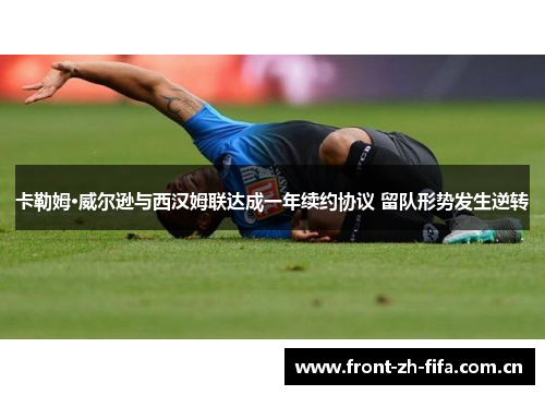 卡勒姆·威尔逊与西汉姆联达成一年续约协议 留队形势发生逆转 卡勒姆·威尔逊与西汉姆联达成一年续约协议 留队形势发生逆转