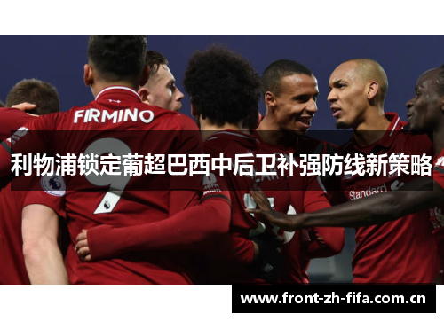 利物浦锁定葡超巴西中后卫补强防线新策略 利物浦锁定葡超巴西中后卫补强防线新策略
