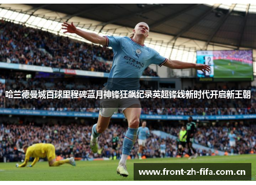 哈兰德曼城百球里程碑蓝月神锋狂飙纪录英超锋线新时代开启新王朝 哈兰德曼城百球里程碑蓝月神锋狂飙纪录英超锋线新时代开启新王朝