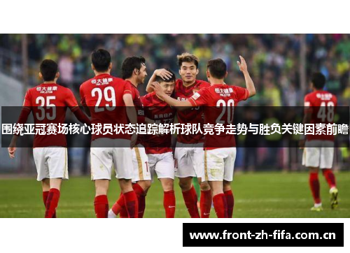 围绕亚冠赛场核心球员状态追踪解析球队竞争走势与胜负关键因素前瞻 围绕亚冠赛场核心球员状态追踪解析球队竞争走势与胜负关键因素前瞻